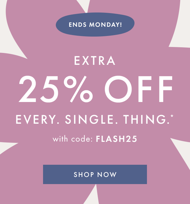 ENDS MONDAY. Extra twenty five percent off EVERY, SINGLE, THING -with code: FLASH25. SHOP NOW.