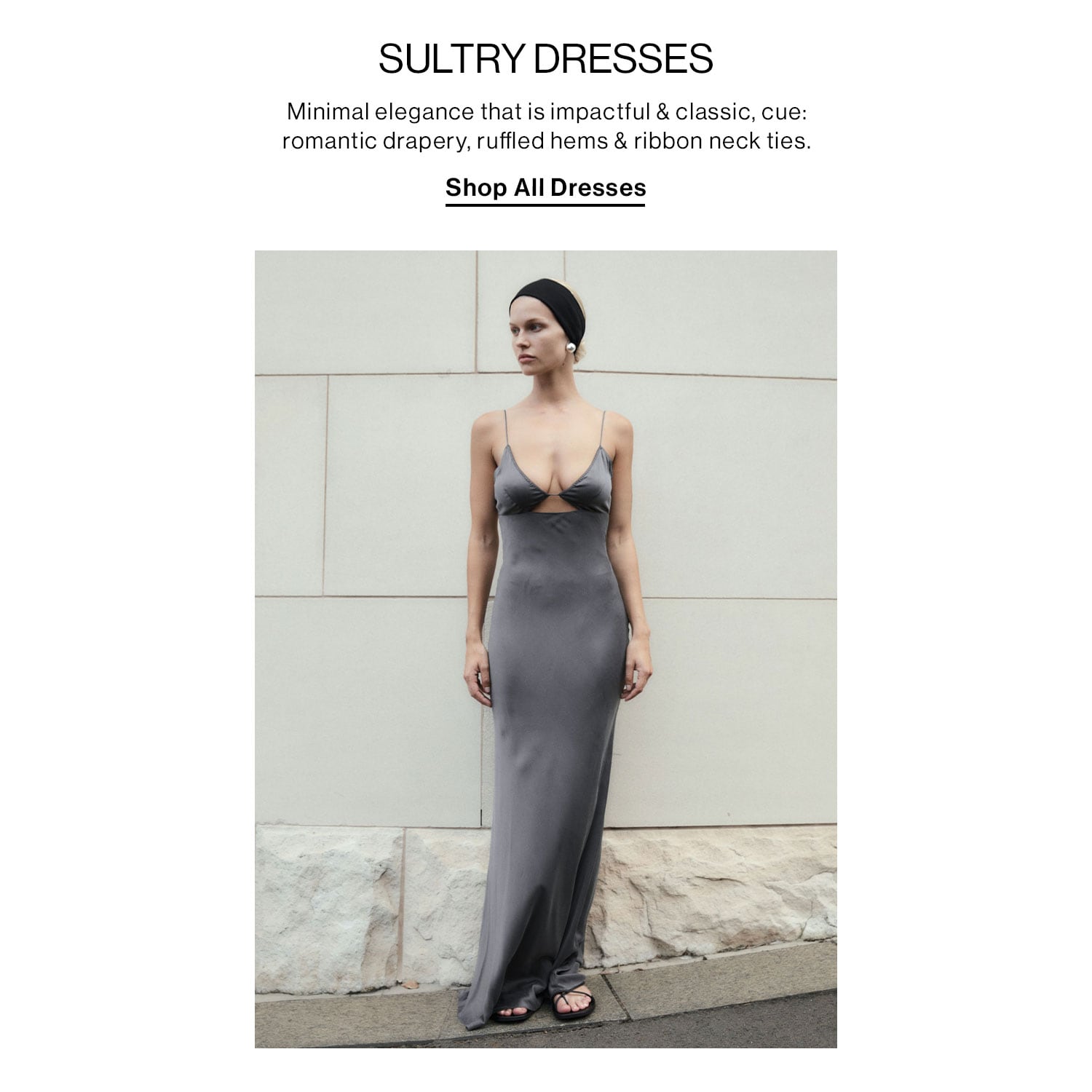 Sultry Dresses. Minimal elegance that is impactful & classic, cue: romantic drapery, ruffled hems & ribbon neck ties. Shop All Dresses