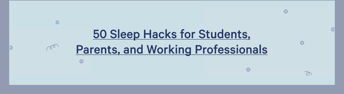 50 Sleep Hacks for Students, Parents, and Working Professionals >>