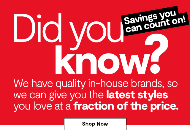 Did you know? We have quality in-house brands, so we can give you the latest styles you love at a fraction of the price. Shop Now