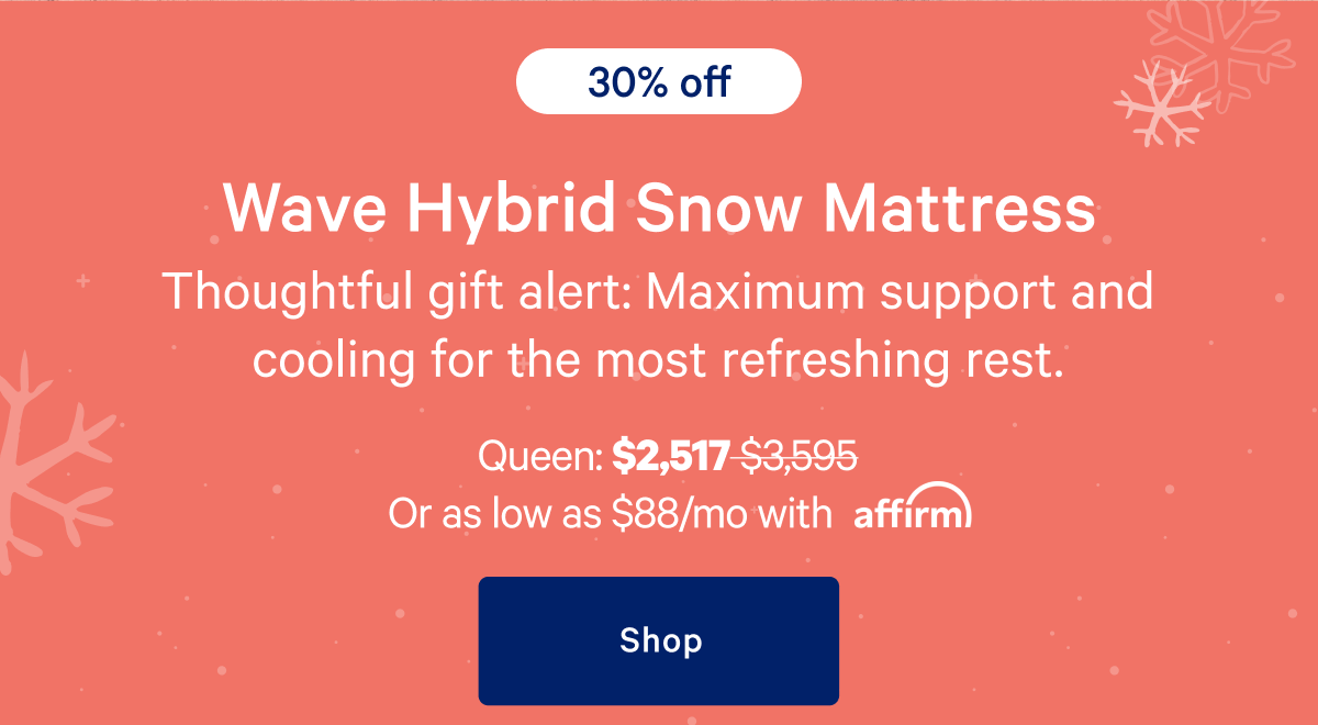 [30% off] >> Wave Hybrid Snow Mattress >> Thoughtful gift alert: Maximum support and cooling for the most refreshing rest. >> Queen: $2,517 ($3,595) >> or as low as $88/mo with affirm. >> Shop >>