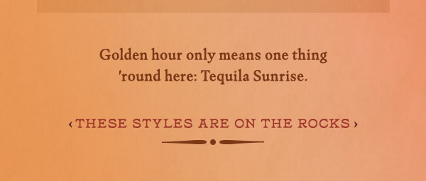 golden hour only means one thing 'round here: Tequila Sunrise. These styles are on the rocks.