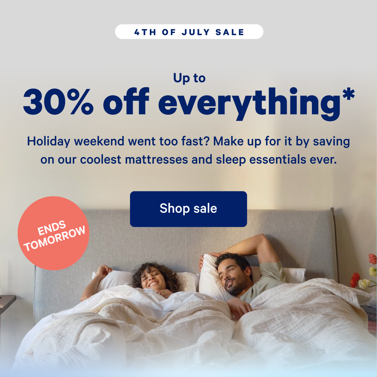 Up to 30% off everything.* >> Holiday weekend went too fast? Make up for it by saving on our coolest mattresses and sleep essentials ever. >> Shop sale >>