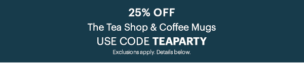 25% OFF  The Tea Shop & Coffee Mugs  USE CODE TEAPARTY  Exclusions apply. Details below.