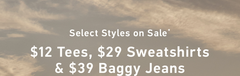 Select Styles on Sale*  $12 Tees  $29 Sweatshirts   $39 Baggy Jeans