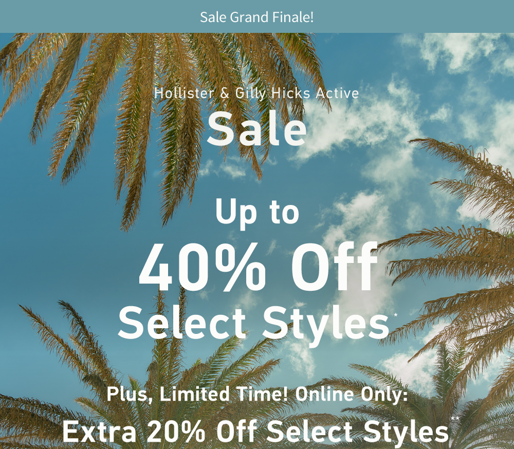 [Hollister & Gilly Hicks Active Sale] <br> Up to 40% Off Select Styles* <br> Plus, Limited Time! Online Only: <br> Extra 20% Off Select Styles**