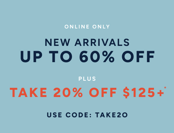 Online only. New arrivals up to 60% off, Plus take 20% off $125+* Use code: TAKE20