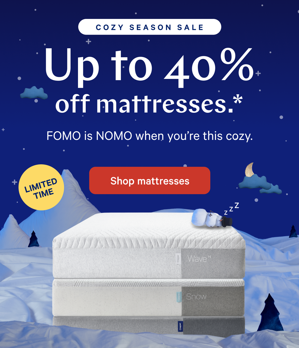 COZY SEASON SALE >> Up to 40% off mattresses.* >> FOMO is NOMO when youâ€™re this cozy. >> Shop mattresses >>