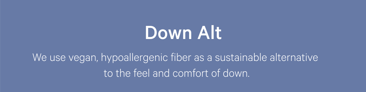 Down Alt >> We use vegan, hypoallergenic fiber as a sustainable alternative to the feel and comfort of down. >>