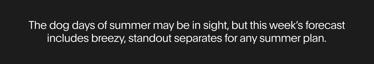 The dog days of summer may be in sight, but this week's forecast includes breezy, standout separates for any summer plan.