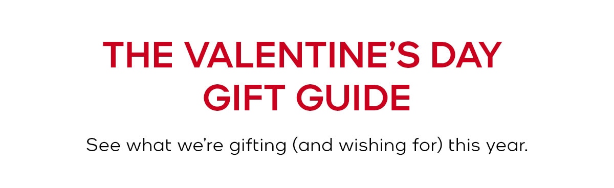 THE VALENTINE’S DAY GIFT GUIDE See what we’re gifting (and wishing for) this year. 