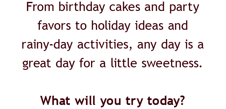 From birthday cakes and party favors to holiday ideas and rainy-day activities, any day is a great day for a little sweetness.  | What will you try today?