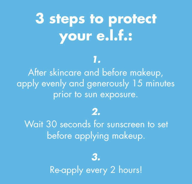 ''3 steps to protect your e.l.f. 1. after skincare and before makeup 2. wait 30 seconds before applying makeup 3. Ee-apply every 2 hours!''