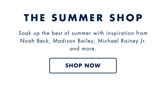 The summer shop                                            Soak up the bestof summer with inspiration from Noah Beck, Madison Bailey, Michael Rainy Jr. and more.                                            Shop now                                            