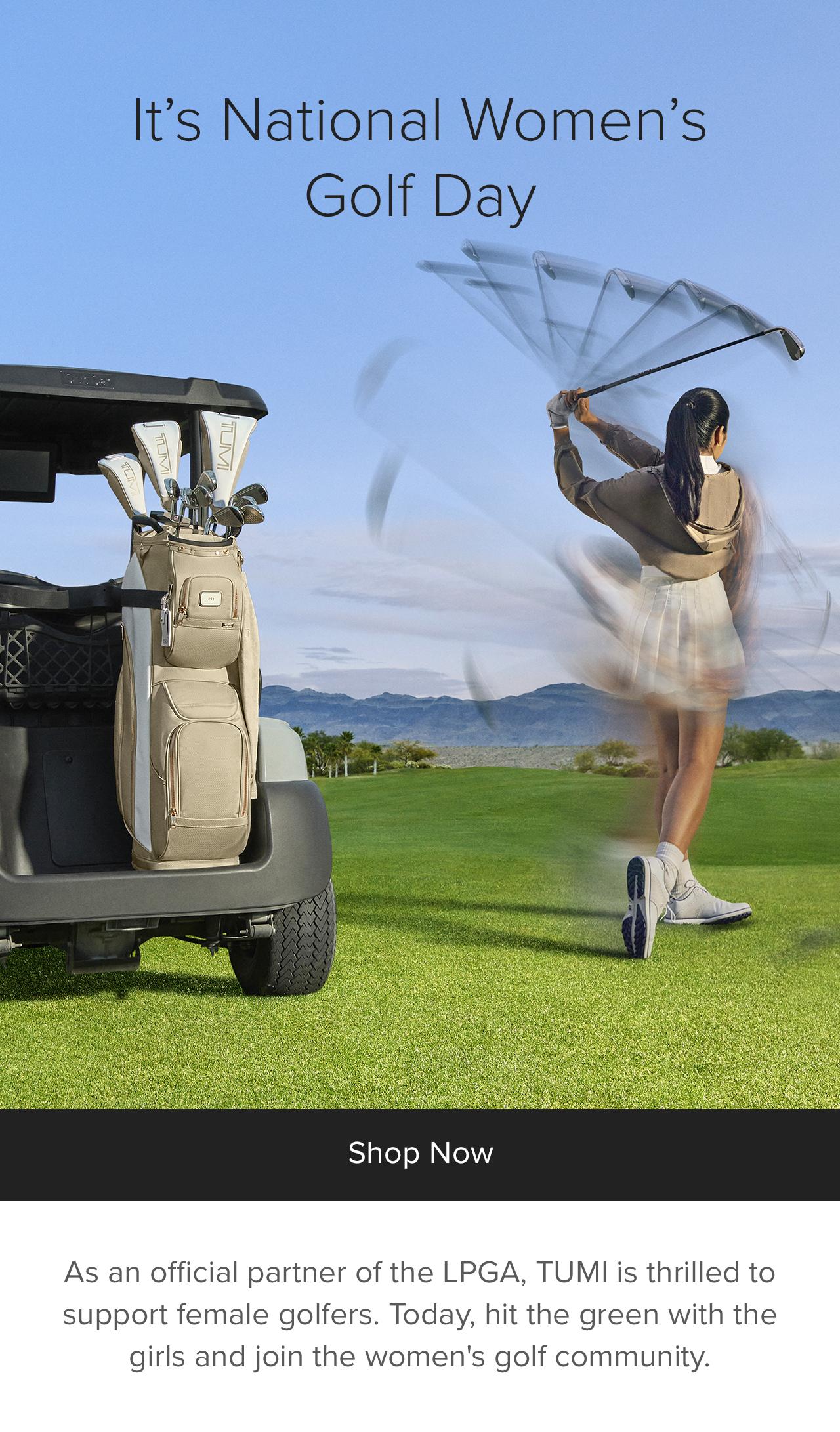 Shop Now: It's National Women's Golf Day. As an official partner of the LPGA, TUMI is thrilled to support female golfers. Today, hit the green with the girls and join the women's golf community. 