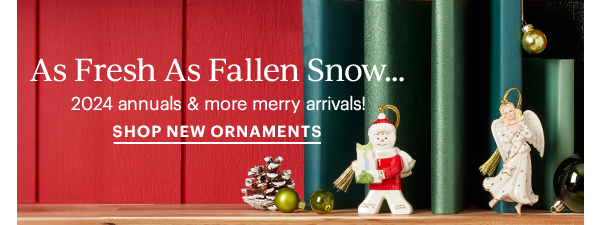 As Fresh As Fallen Snow...  2024 annuals & more merry arrivals!  SHOP NEW ORNAMENTS