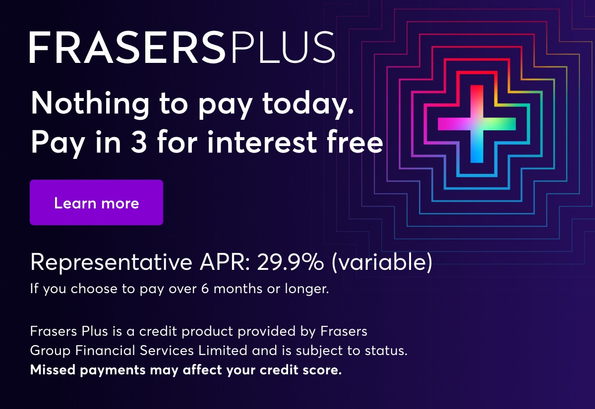 Frasers Plus. Nothing to pay today. Pay in 3 for interest free. Representative APR: 29.9% (variable). If you choose to pay over 6 months or longer. Missed payments may effect your credit score. Learn more.