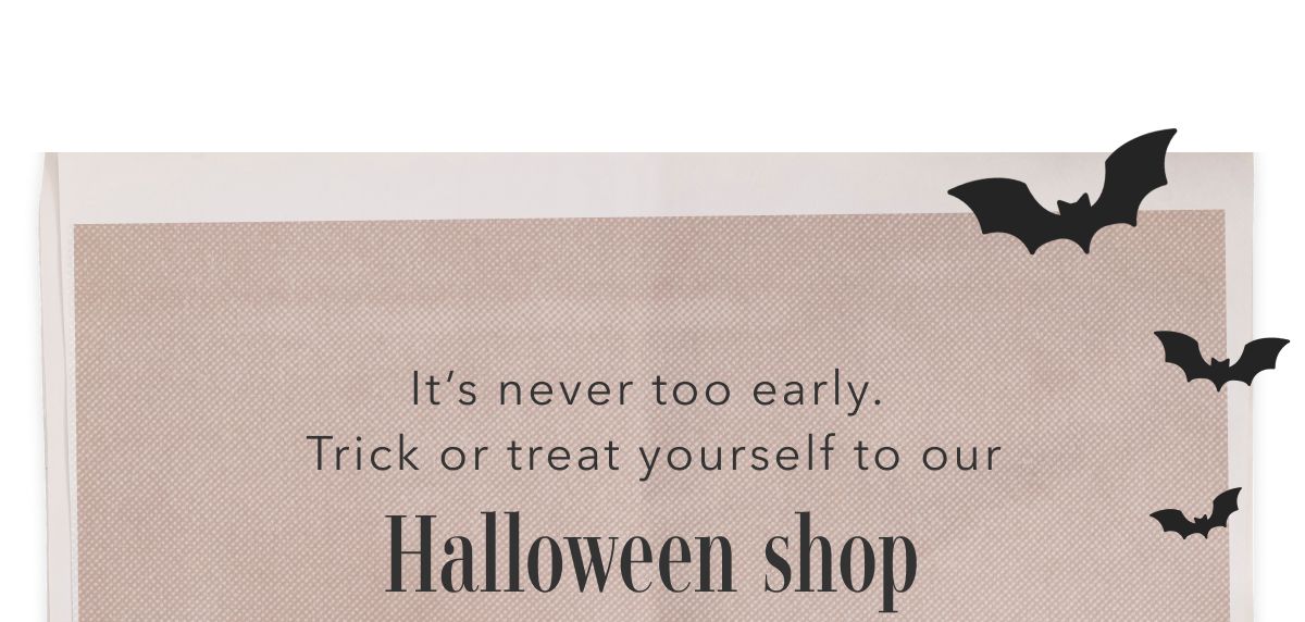 It's never too early. Trick or treat yourself to our Halloween shop 