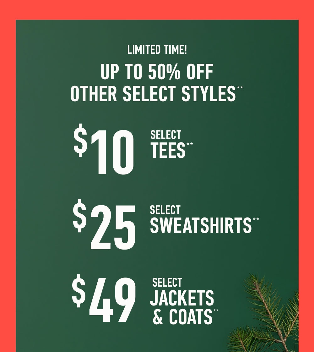 LIMITED TIME!
UP TO 50% OFF OTHER SELECT STYLES**
$10 SELECT TEES**
$25 SELECT SWEATSHIRTS**
$49 SELECT JACKETS & COATS**