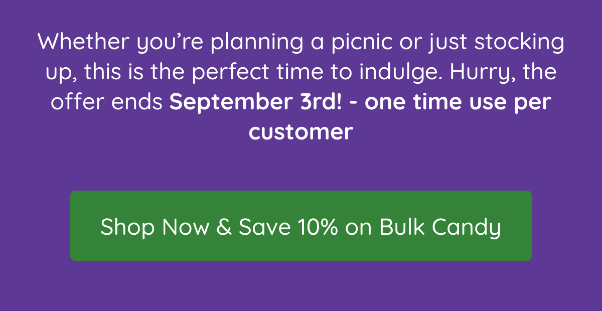 Whether you’re planning a picnic or just stocking up, this is the perfect time to indulge. Hurry, the offer ends September 3rd! - one time use per customer. Shop Now & Save 10% on Bulk Candy