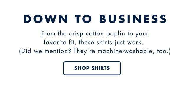 Down to business                                            From the crisp cotton poplin to your favorite fit, these shirts just work. (Did we mention? They're machine-washable, too.)                                            Sop shirts                                         