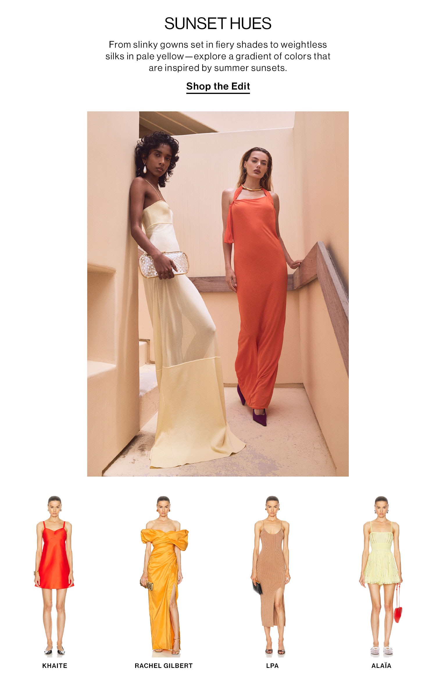 SUNSET HUES. From slinky gowns set in fiery shades to weightless silks in pale yellow--explore a gradient of colors that are inspired by summer sunsets. Shop the Edit