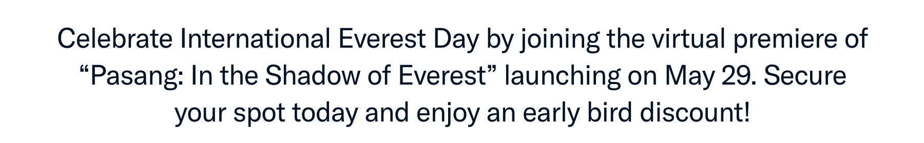 Celebrate International Everest Day by joining us for the virtual premiere of "Pasang: In the Shadow of Everest" on May 29. Secure your spot today and enjoy an early bird discount!