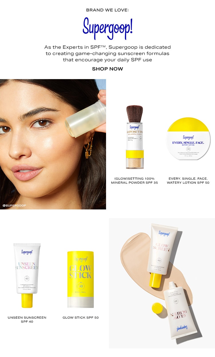 Brand We Love: Supergoop! As the Experts in SPF™, Supergoop is constantly working on creating game-changing sunscreen formulas that encourage your daily SPF use. Shop Now