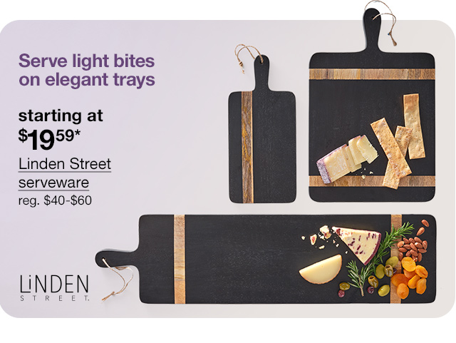 Serve light bites on elegant trays. starting at $19.59* Linden Street serveware, regular $40 to $60