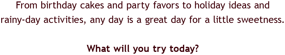 From birthday cakes and party favors to holiday ideas and rainy-day activities, any day is a great day for a little sweetness.  | What will you try today?