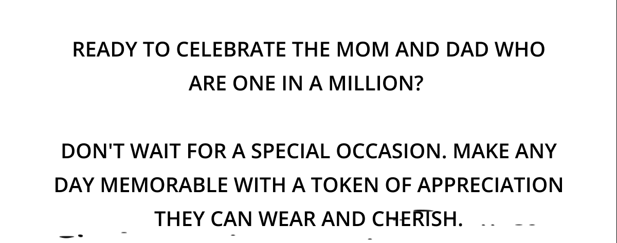 Ready to celebrate the mom and dad who are one in a million?   Don't wait for a special occasion. Make any day memorable with a token of appreciation they can wear and cherish.