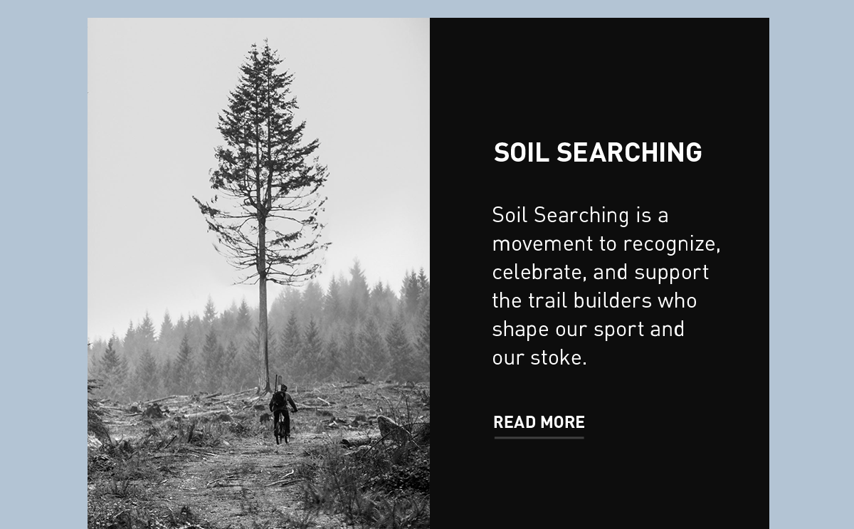 SOIL SEARCHING | Soil Searching is a movement to recognize, celebrate, and support the trail builders who shape our sport and our stoke. | READ MORE