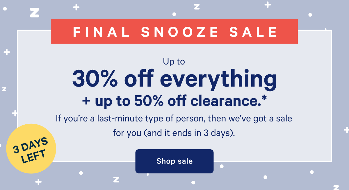 3 DAYS LEFT >> FINAL SNOOZE SALE >> Up to 30% off everything + up to 50% off clearance. >> If youâ€™re a last-minute type of person, then weâ€™ve got a sale for you (and it ends in 3 days). >> Shop sale >>