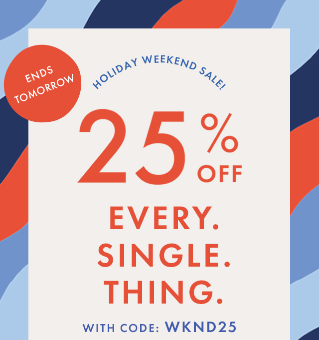 3 DAYS LEFT! | HOLIDAY WEEKEND SALE! | 25% OFF | EVERY. SINGLE. THING. WITH CODE: WKND25