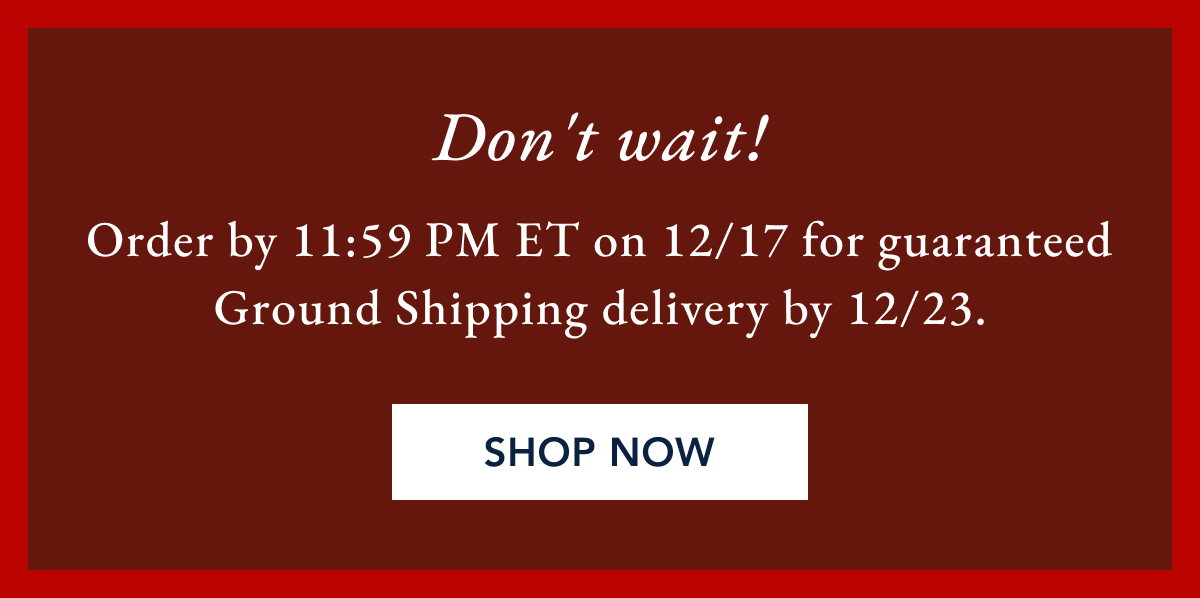 Don't wait! order by 11:59 PM ET on 12/17 for guaranteed Ground Shipping delivery by 12/23.