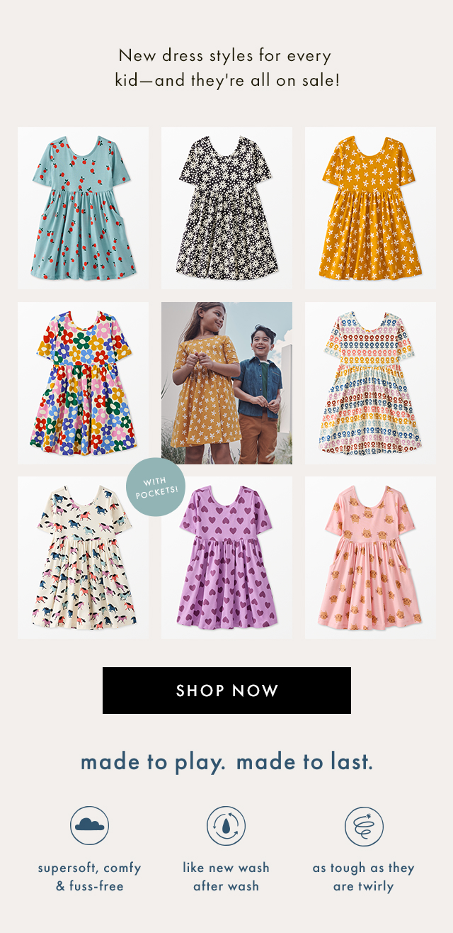 New dress styles for every kid-and they're all on sale! | WITH POCKETS! | SHOP NOW | made to play. made to last. | supersoft, comfy & fuss-free | like new wash after wash | as tough as they are twirly