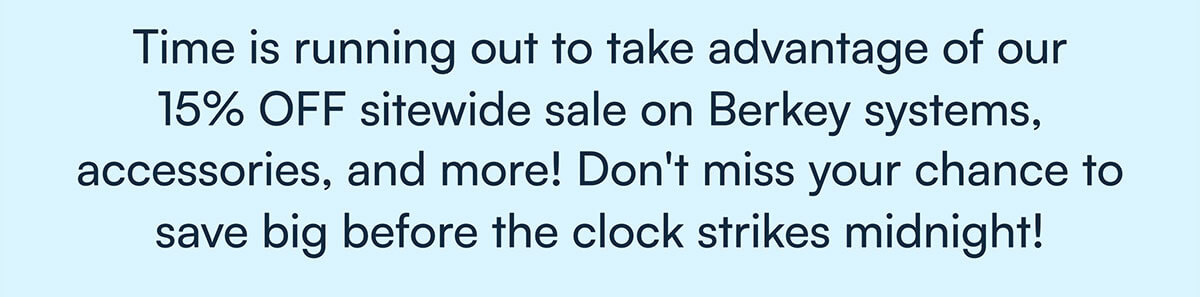 Time is running out to take advantage of our 15% OFF sitewide sale on Berkey systems, accessories, and more! Don't miss your chance to save big before the clock strikes midnight!