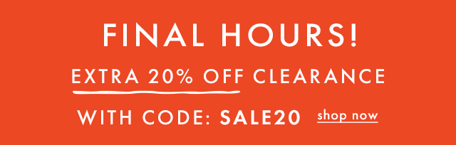 FINAL HOURS! | EXTRA 20% OFF CLEARANCE | WITH CODE: SALE20 | shop now