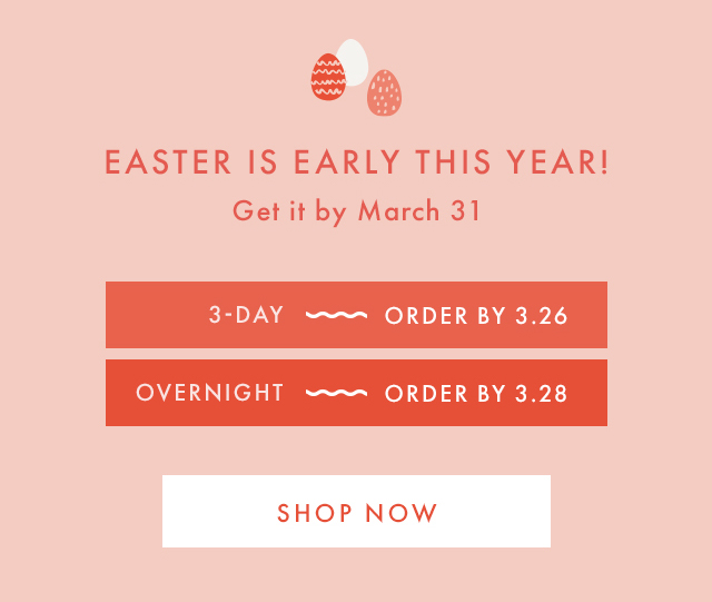 EASTER IS EARLY THIS YEAR! | Get it by March 31 | 3-DAY ~ ORDER BY 3.26 | OVERNIGHT ~ ORDER BY 3.28 | SHOP NOW