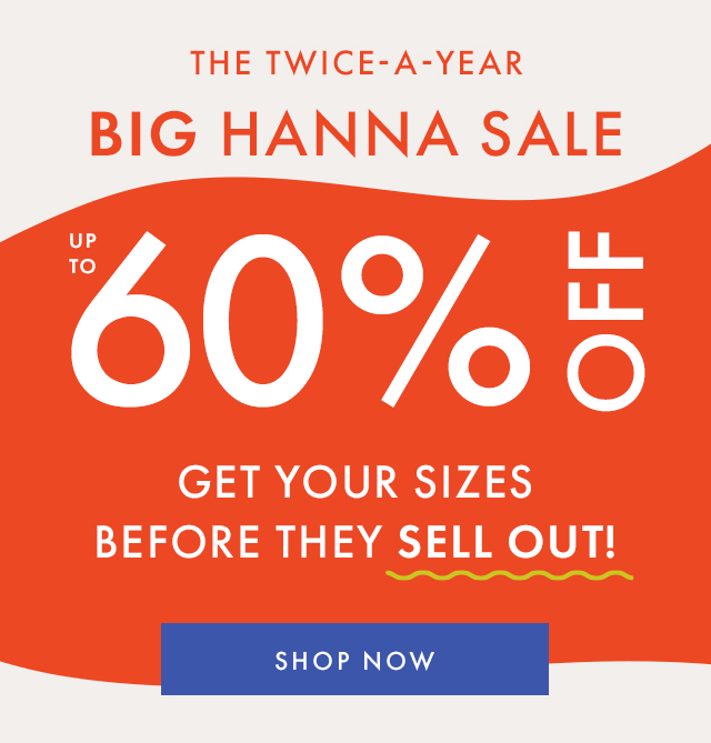 THE TWICE-A-YEAR | BIG HANNA SALE | UP TO 60% OFF | GET YOUR SIZES BEFORE THEY SELL OUT! | SHOP NOW