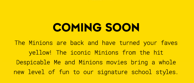 The Minions are back and have turned your faves yellow! The iconic Minions from the hit Despicable Me and Minions movies bring a whole new level of fun to our signature school styles.