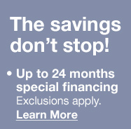 The savings don't stop! Up to 24 months special financing. Exclusions apply. Learn More