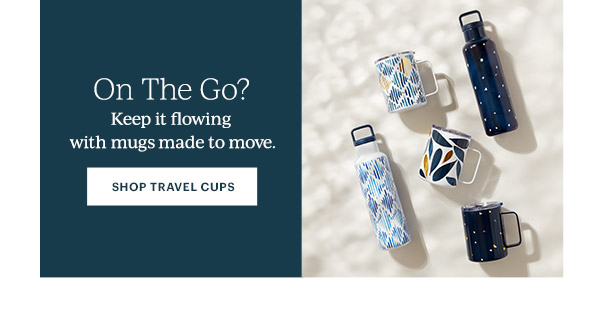 On The Go?  Keep it flowing with mugs made to move.  [SHOP TRAVEL CUPS]