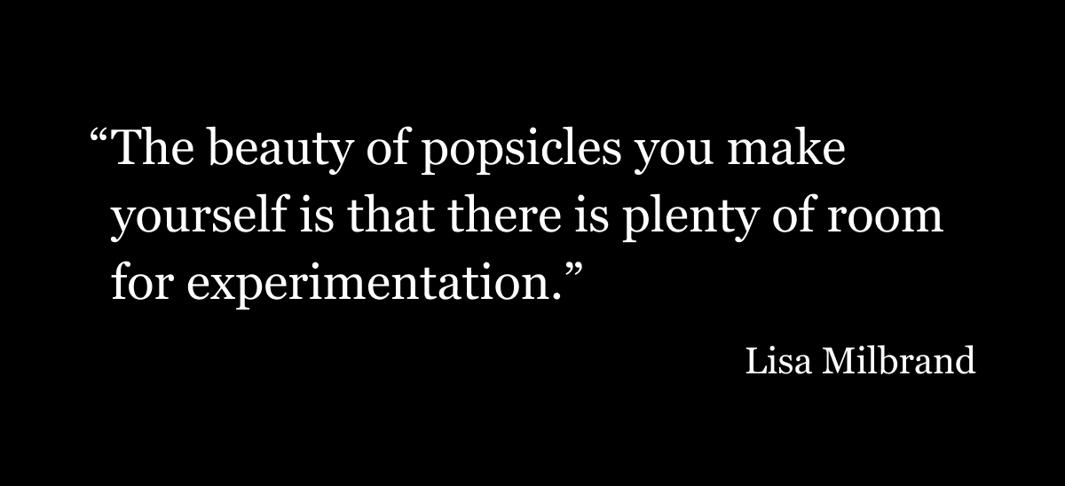 The beauty of popsicles you make yourself is that there is plenty of room for experimentation