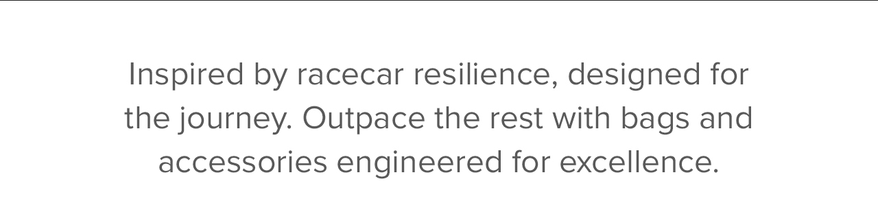 Inspired by racecar resilience, designed for the journey. Outpace the rest with bags and accessories engineered for excellence.