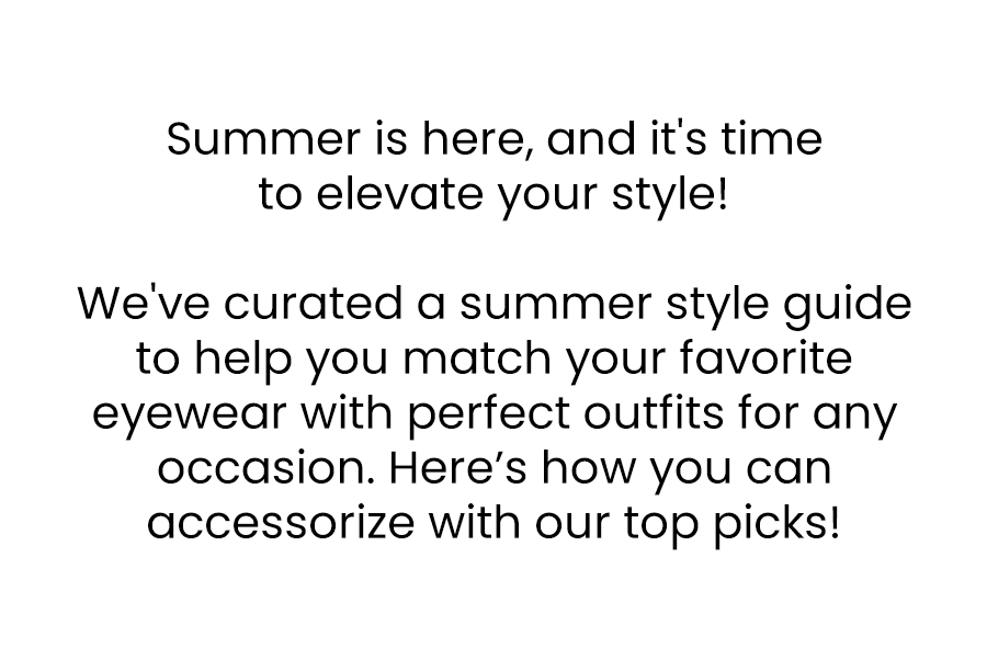 Summer is here, and it's time to elevate your style! We've curated a summer style guide to help you match your favorite eyewear with perfect outfits for any occasion. Here’s how you can accessorize with our top picks!