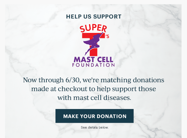 HELP US SUPPORT  SUPER T'S MAST CELL FOUNDATION  Now through 6/30, we're matching donations to help those with mast cell diseases.  [MAKE YOUR DONATION] See details below.