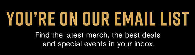 You're on our Email List | Find the latest merch, the best deals and special events in your inbox.