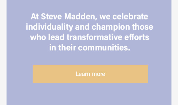 At Steve Madden we celebrate individuality and champion those who lead transformative efforts in their community