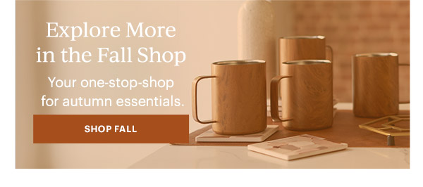 Explore More in the Fall Shop  Your one-stop-shop for autumn essentials.  [SHOP FALL]